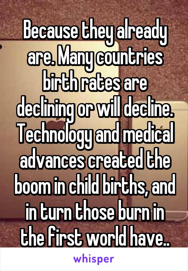 Because they already are. Many countries birth rates are declining or will decline. Technology and medical advances created the boom in child births, and in turn those burn in the first world have..