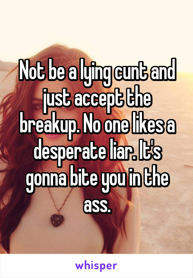 Not be a lying cunt and just accept the breakup. No one likes a desperate liar. It's gonna bite you in the ass.