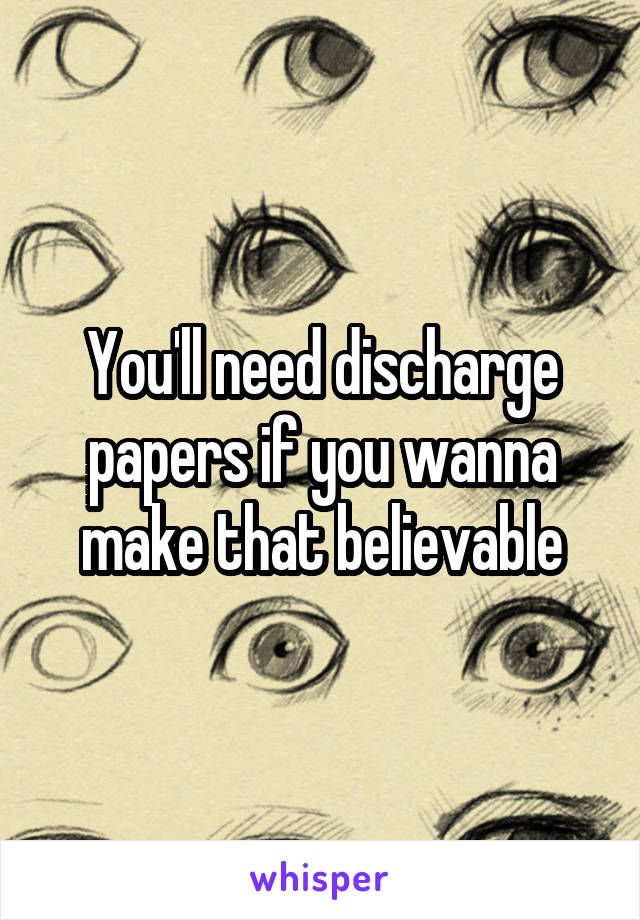 You'll need discharge papers if you wanna make that believable