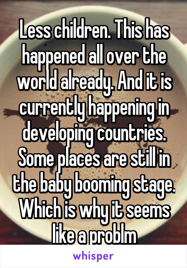 Less children. This has happened all over the world already. And it is currently happening in developing countries. Some places are still in the baby booming stage. Which is why it seems like a problm