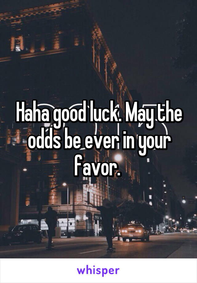 Haha good luck. May the odds be ever in your favor. 