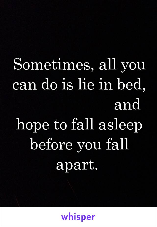 Sometimes, all you can do is lie in bed,                        and hope to fall asleep before you fall apart. 