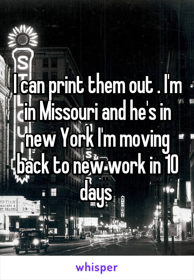 I can print them out . I'm in Missouri and he's in new York I'm moving back to new work in 10 days 