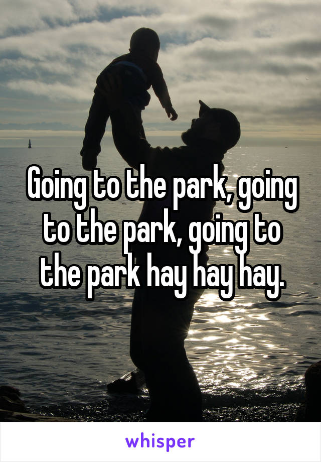 Going to the park, going to the park, going to the park hay hay hay.