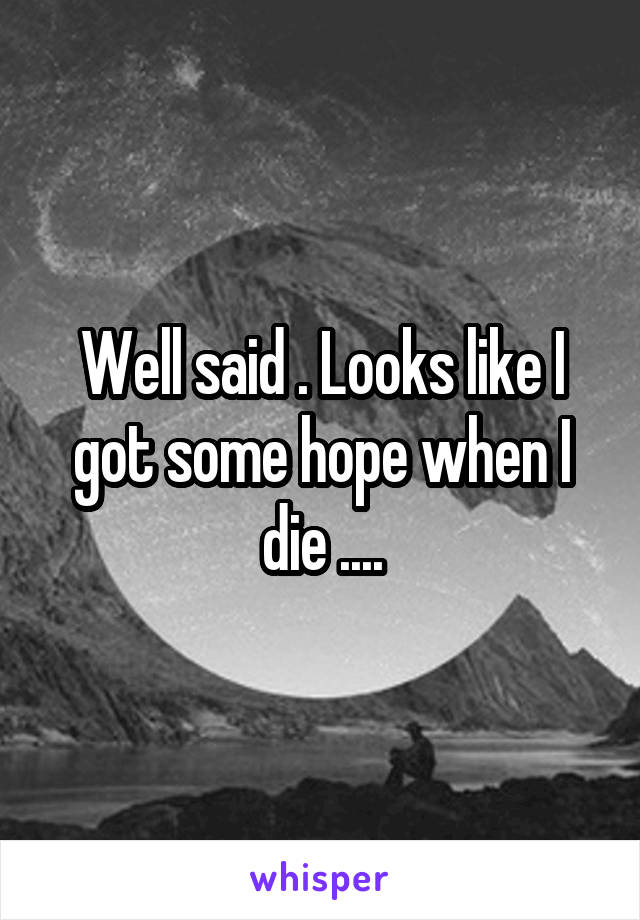 Well said . Looks like I got some hope when I die ....