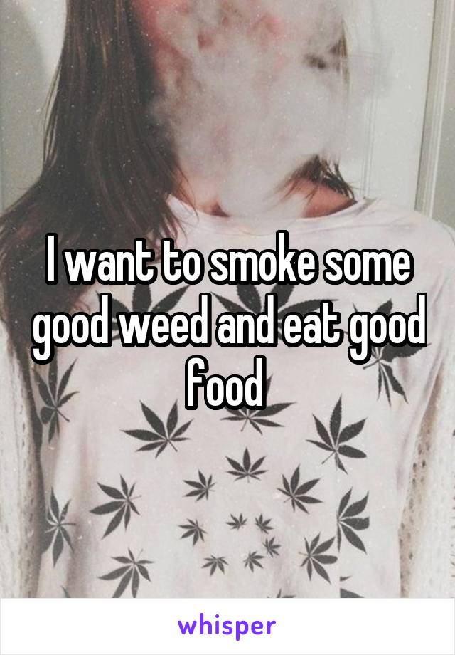 I want to smoke some good weed and eat good food 