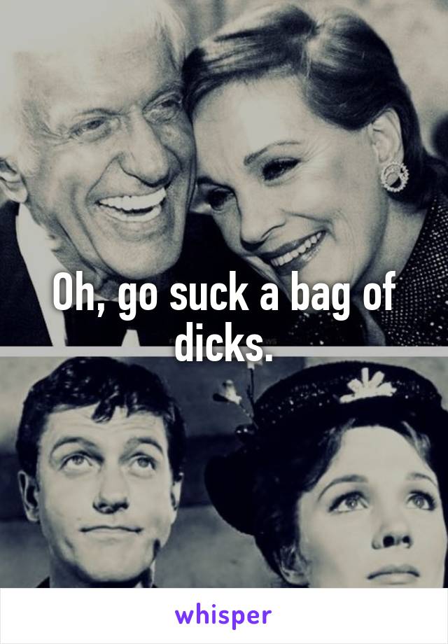 Oh, go suck a bag of dicks.