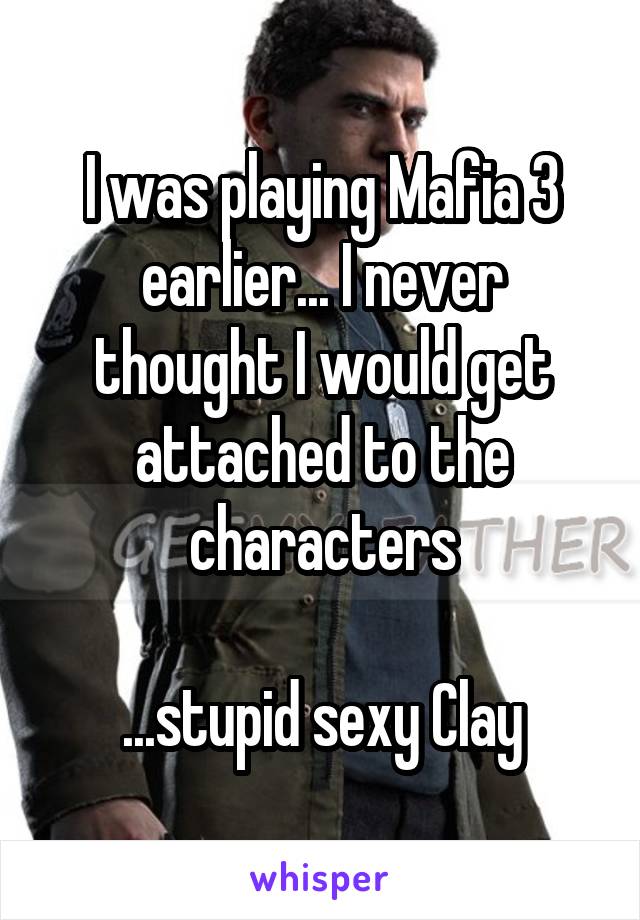 I was playing Mafia 3 earlier... I never thought I would get attached to the characters

...stupid sexy Clay