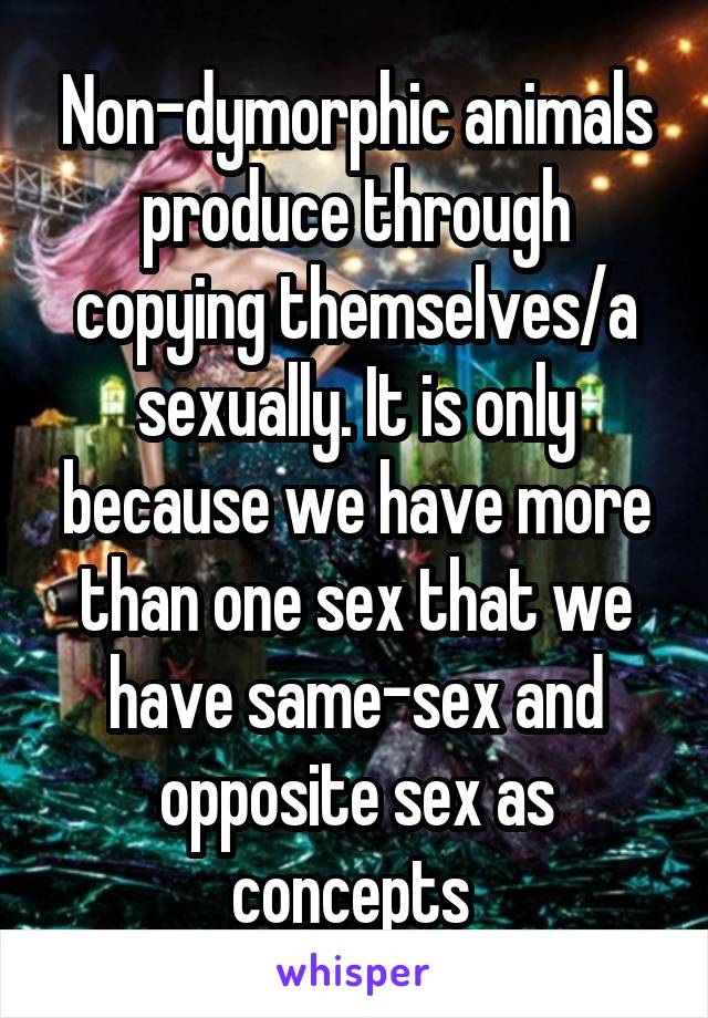 Non-dymorphic animals produce through copying themselves/a sexually. It is only because we have more than one sex that we have same-sex and opposite sex as concepts 