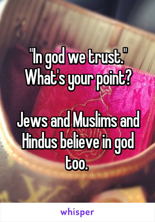 "In god we trust."
What's your point?

Jews and Muslims and Hindus believe in god too. 