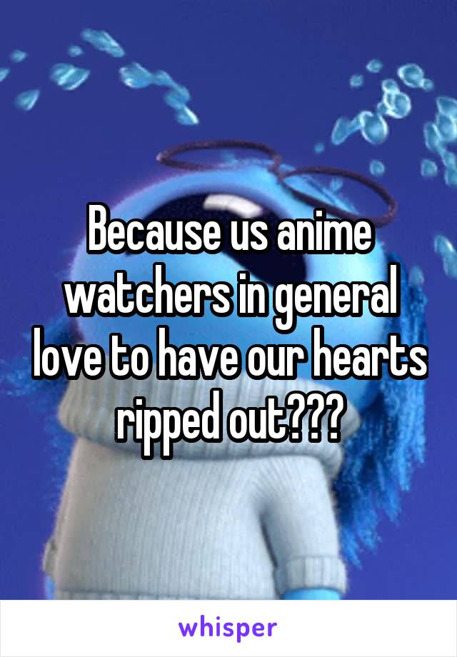 Because us anime watchers in general love to have our hearts ripped out???