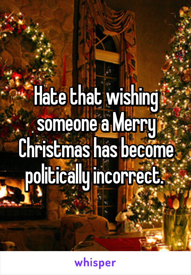 Hate that wishing someone a Merry Christmas has become politically incorrect. 