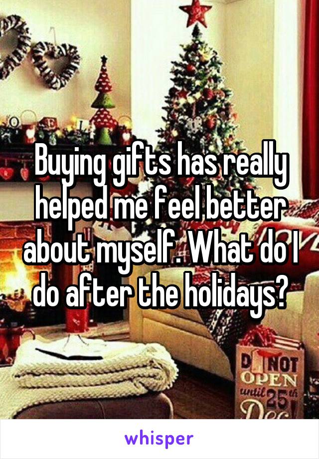 Buying gifts has really helped me feel better about myself. What do I do after the holidays?