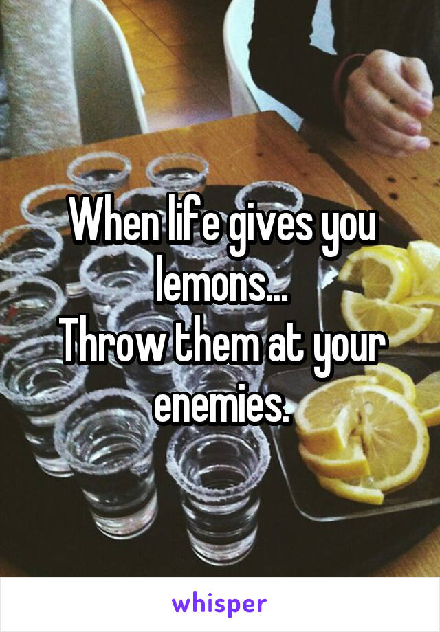When life gives you lemons...
Throw them at your enemies.