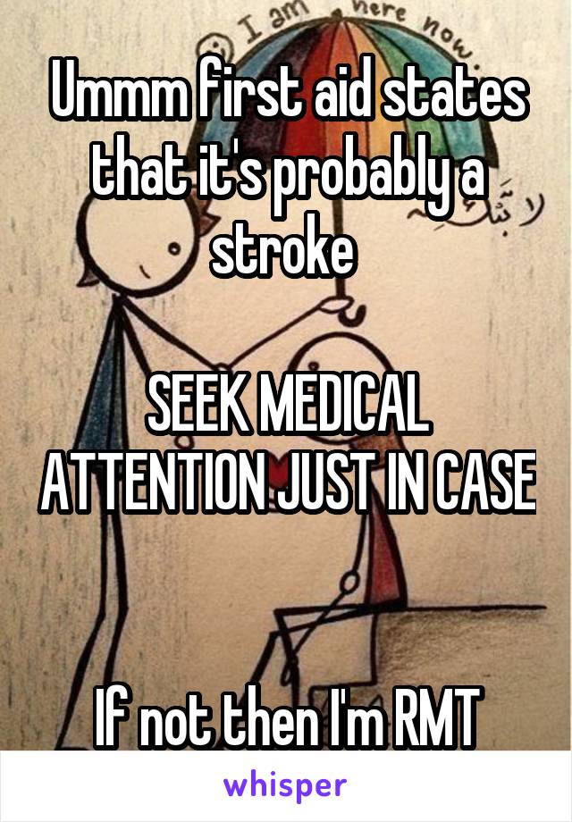 Ummm first aid states that it's probably a stroke 

SEEK MEDICAL ATTENTION JUST IN CASE 

If not then I'm RMT