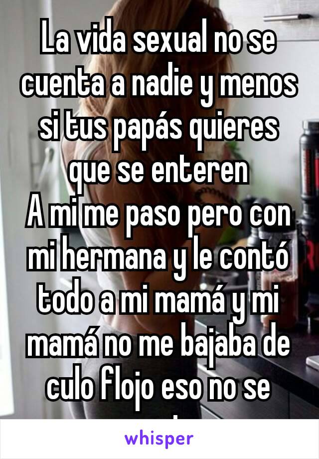 La vida sexual no se cuenta a nadie y menos si tus papás quieres que se enteren
A mi me paso pero con mi hermana y le contó todo a mi mamá y mi mamá no me bajaba de culo flojo eso no se cuenta