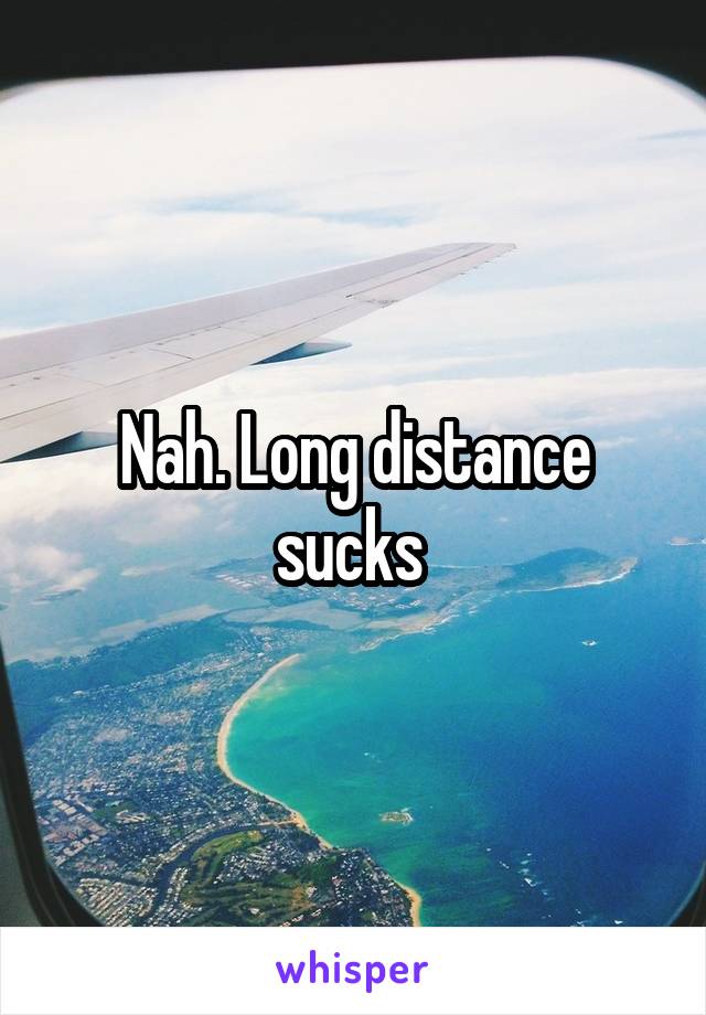 Nah. Long distance sucks 