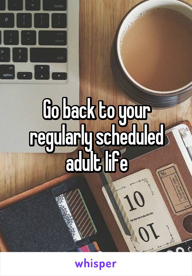 Go back to your regularly scheduled adult life