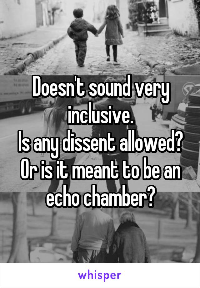 Doesn't sound very inclusive.
Is any dissent allowed?
Or is it meant to be an echo chamber?