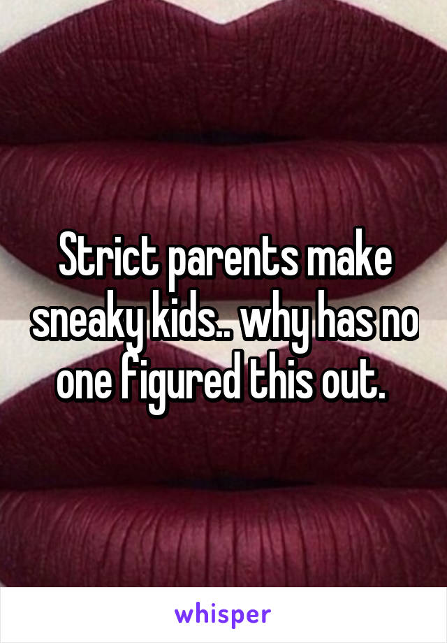 Strict parents make sneaky kids.. why has no one figured this out. 