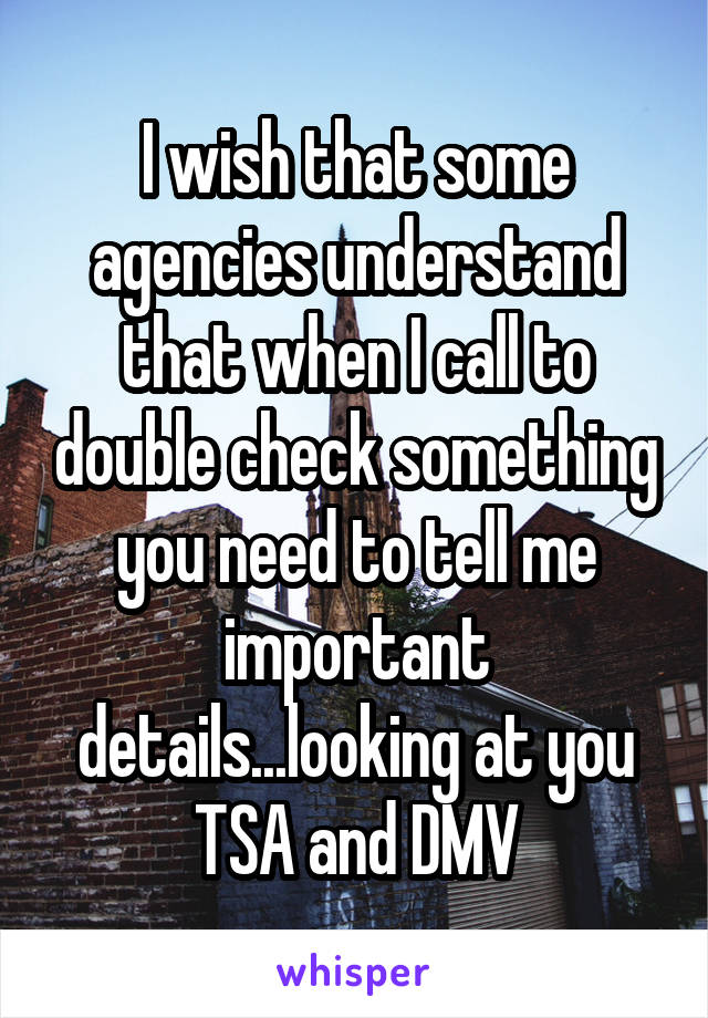 I wish that some agencies understand that when I call to double check something you need to tell me important details...looking at you TSA and DMV