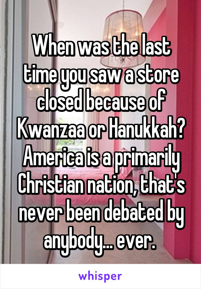 When was the last time you saw a store closed because of Kwanzaa or Hanukkah? America is a primarily Christian nation, that's never been debated by anybody... ever. 