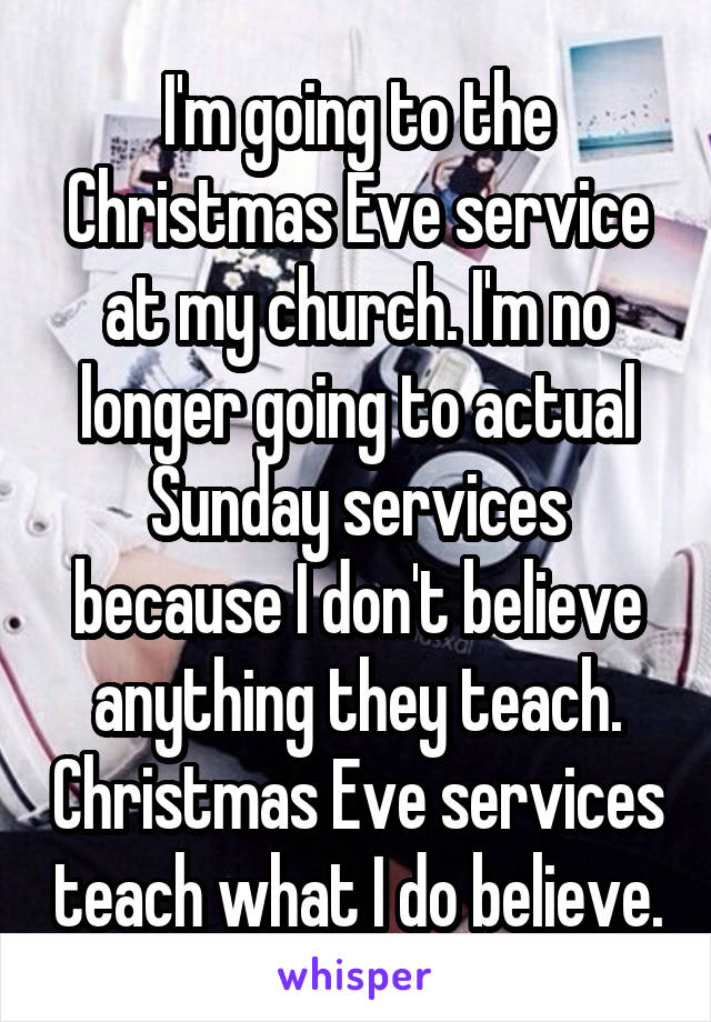 I'm going to the Christmas Eve service at my church. I'm no longer going to actual Sunday services because I don't believe anything they teach. Christmas Eve services teach what I do believe.