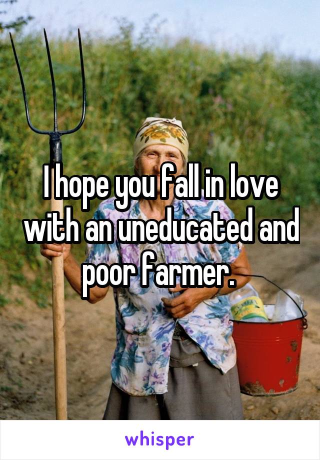 I hope you fall in love with an uneducated and poor farmer. 