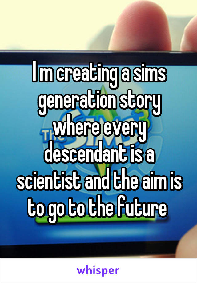 I m creating a sims generation story where every descendant is a scientist and the aim is to go to the future 