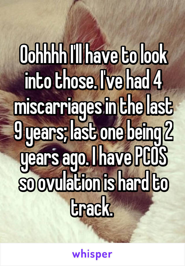 Oohhhh I'll have to look into those. I've had 4 miscarriages in the last 9 years; last one being 2 years ago. I have PCOS so ovulation is hard to track. 