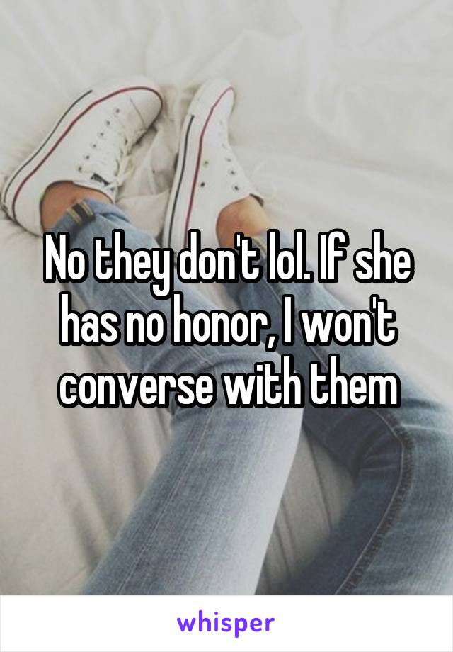 No they don't lol. If she has no honor, I won't converse with them