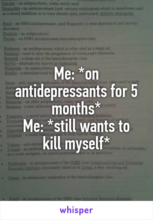 Me: *on antidepressants for 5 months*
Me: *still wants to kill myself*