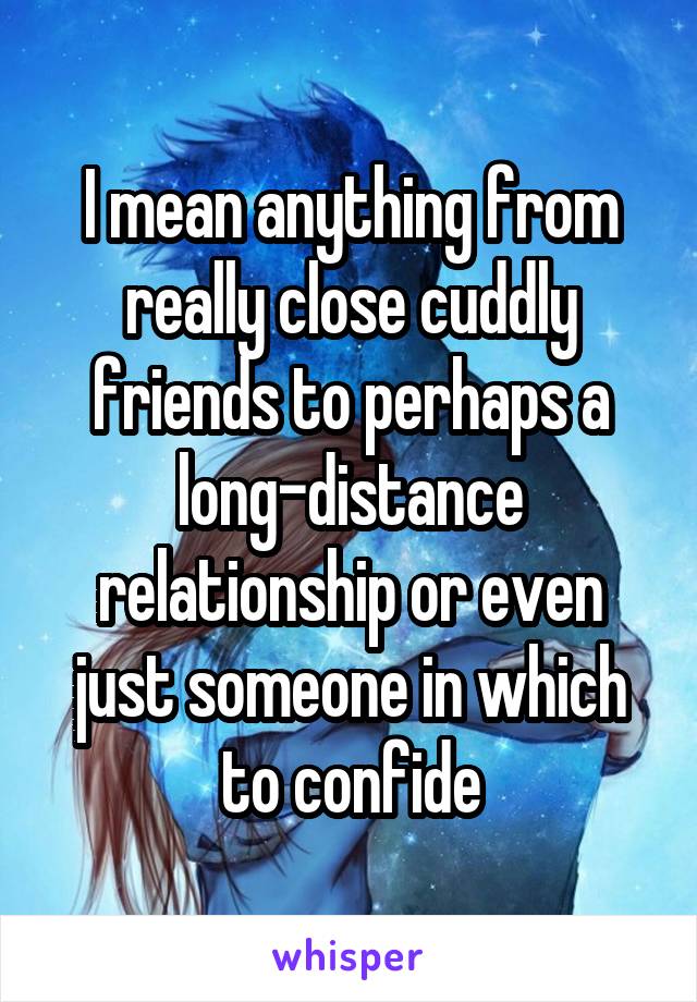 I mean anything from really close cuddly friends to perhaps a long-distance relationship or even just someone in which to confide