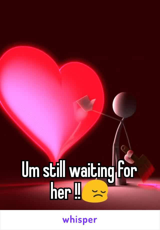 Um still waiting for her !!😔