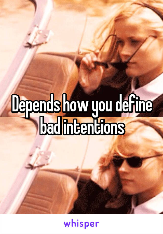 Depends how you define bad intentions