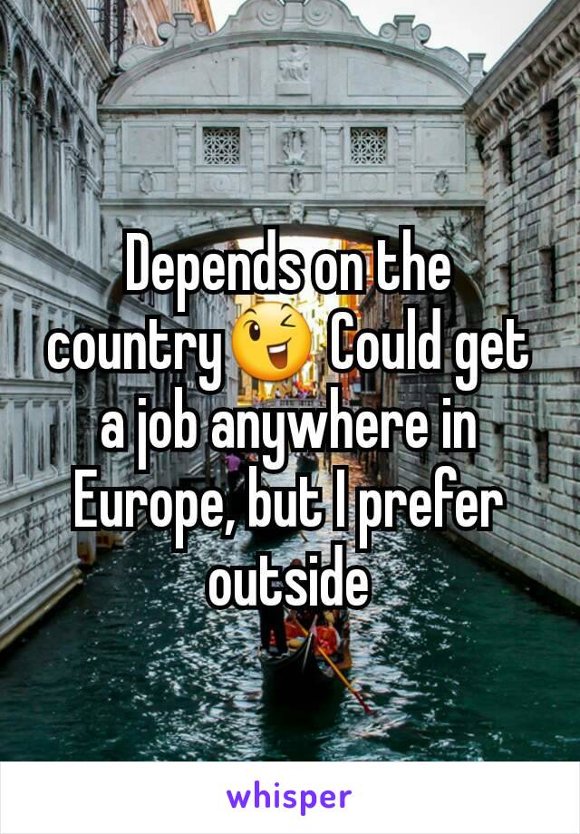 Depends on the country😉 Could get a job anywhere in Europe, but I prefer outside