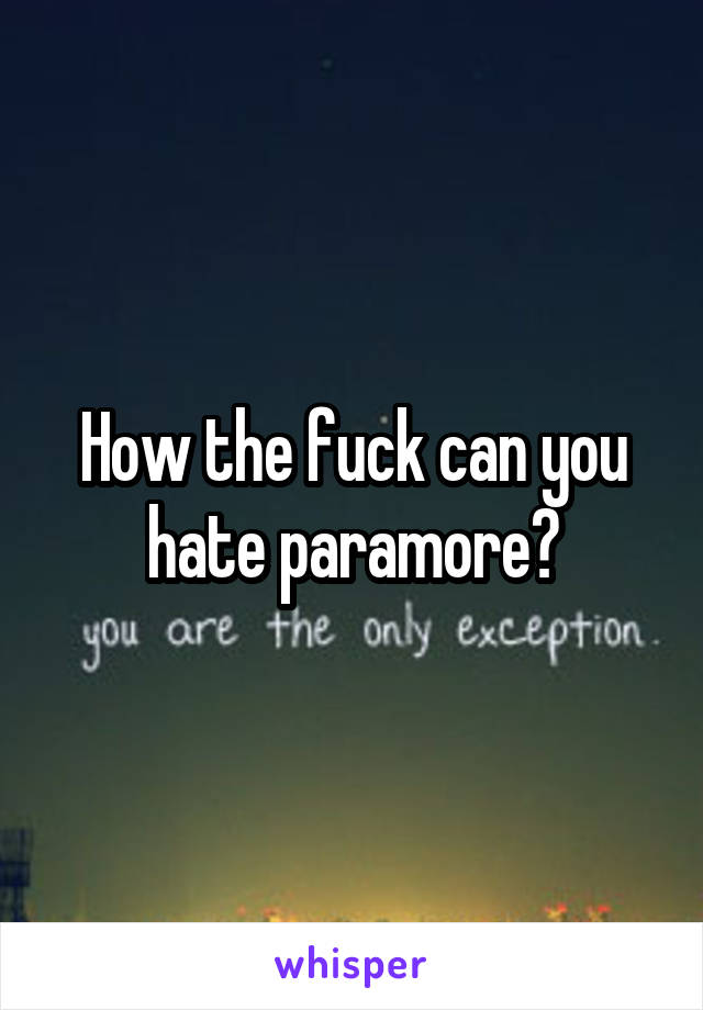 How the fuck can you hate paramore?