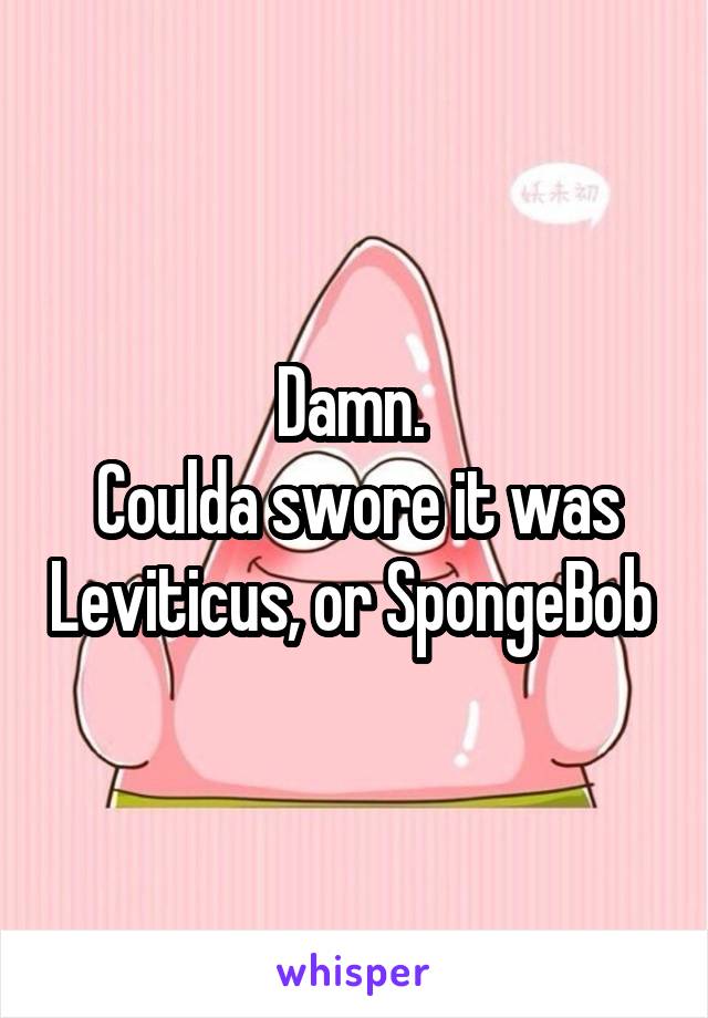 Damn. 
Coulda swore it was Leviticus, or SpongeBob 