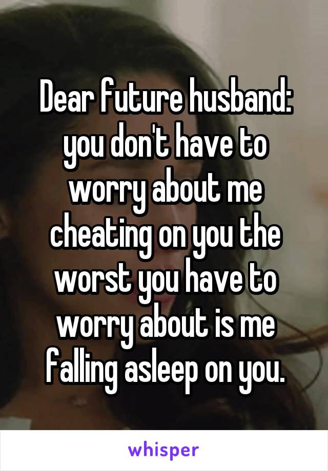 Dear future husband: you don't have to worry about me cheating on you the worst you have to worry about is me falling asleep on you.