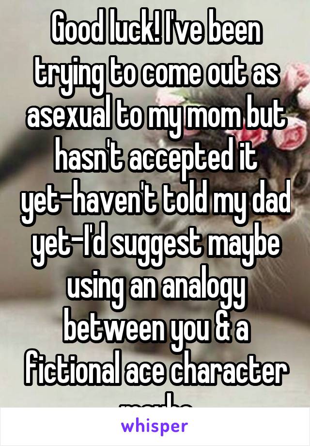 Good luck! I've been trying to come out as asexual to my mom but hasn't accepted it yet-haven't told my dad yet-I'd suggest maybe using an analogy between you & a fictional ace character maybe