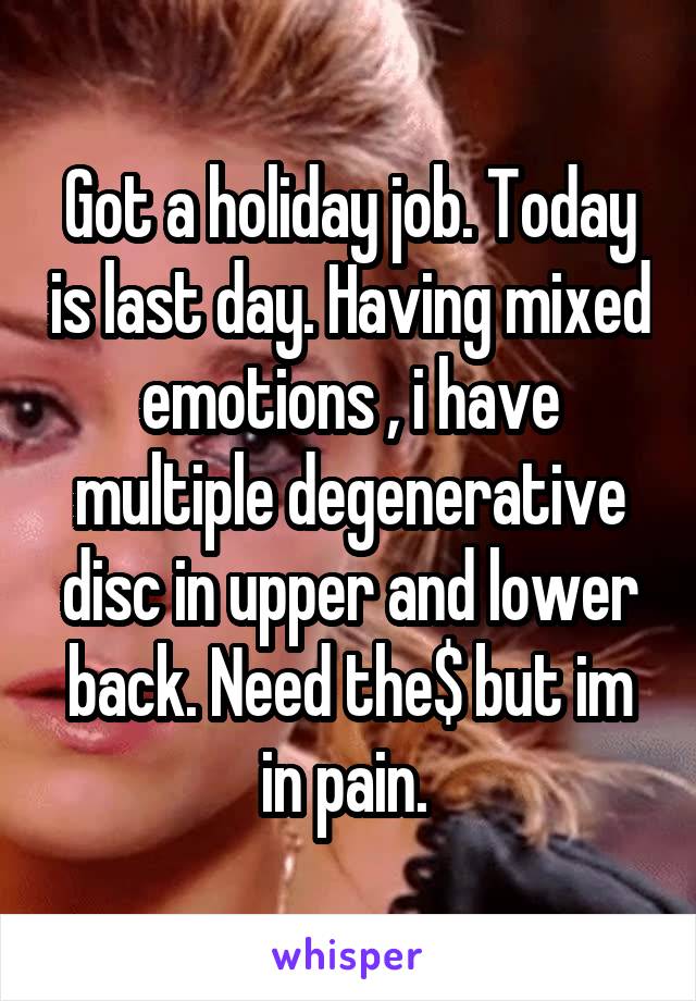 Got a holiday job. Today is last day. Having mixed emotions , i have multiple degenerative disc in upper and lower back. Need the$ but im in pain. 