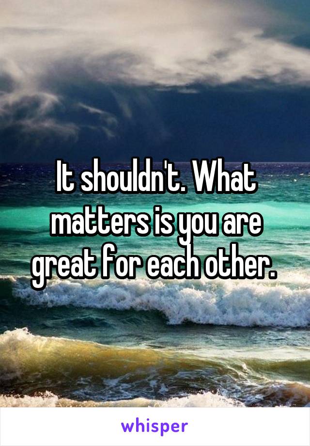 It shouldn't. What matters is you are great for each other. 