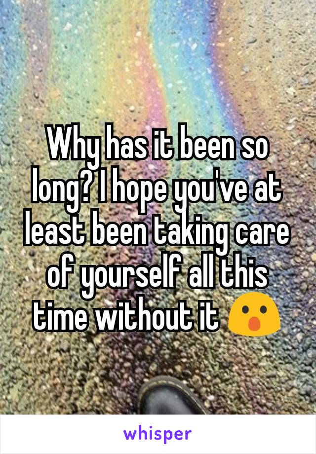 Why has it been so long? I hope you've at least been taking care of yourself all this time without it 😮