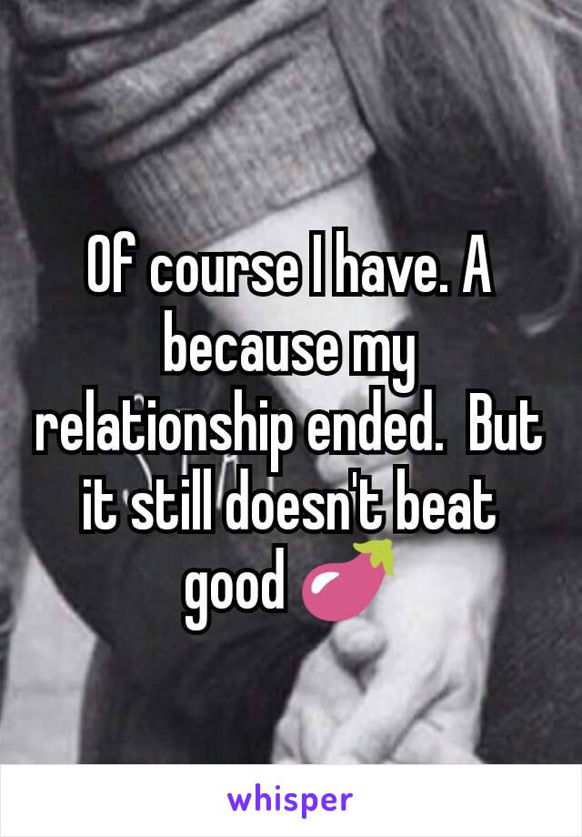 Of course I have. A because my relationship ended.  But it still doesn't beat good 🍆