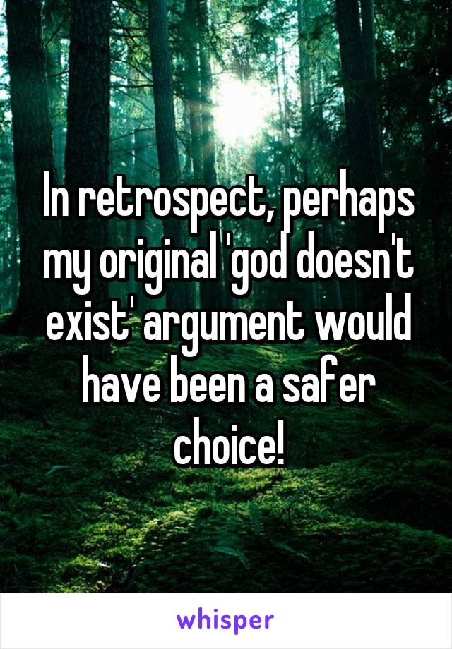 In retrospect, perhaps my original 'god doesn't exist' argument would have been a safer choice!