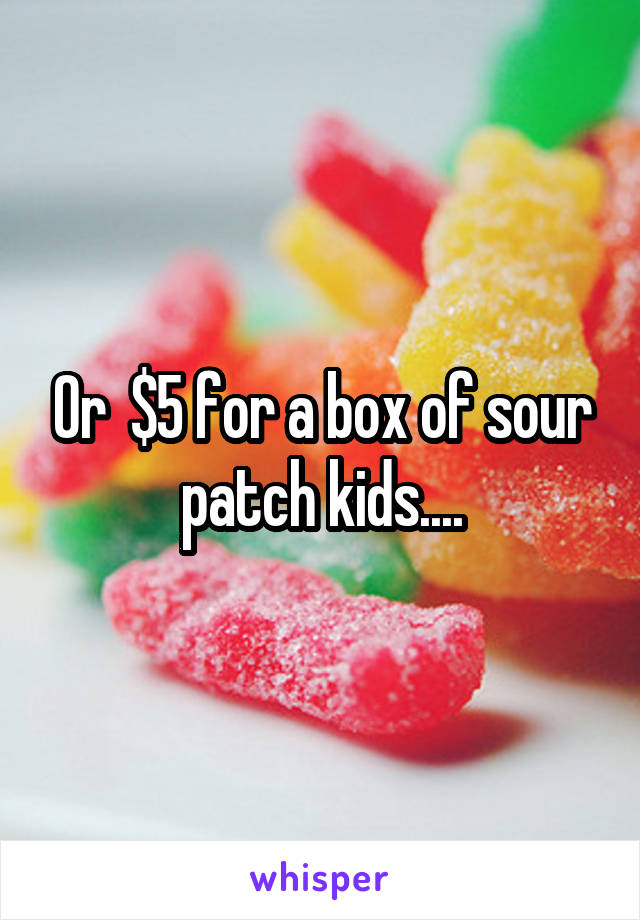Or  $5 for a box of sour patch kids....
