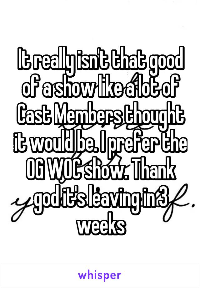 It really isn't that good of a show like a lot of Cast Members thought it would be. I prefer the OG WOC show. Thank god it's leaving in 3 weeks