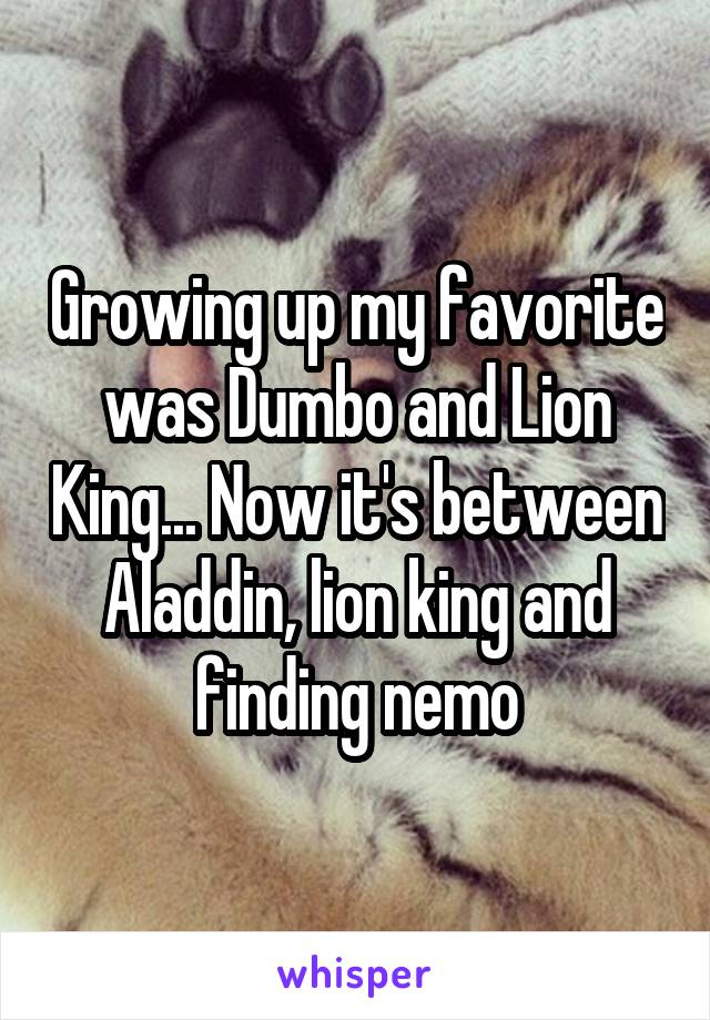 Growing up my favorite was Dumbo and Lion King... Now it's between Aladdin, lion king and finding nemo