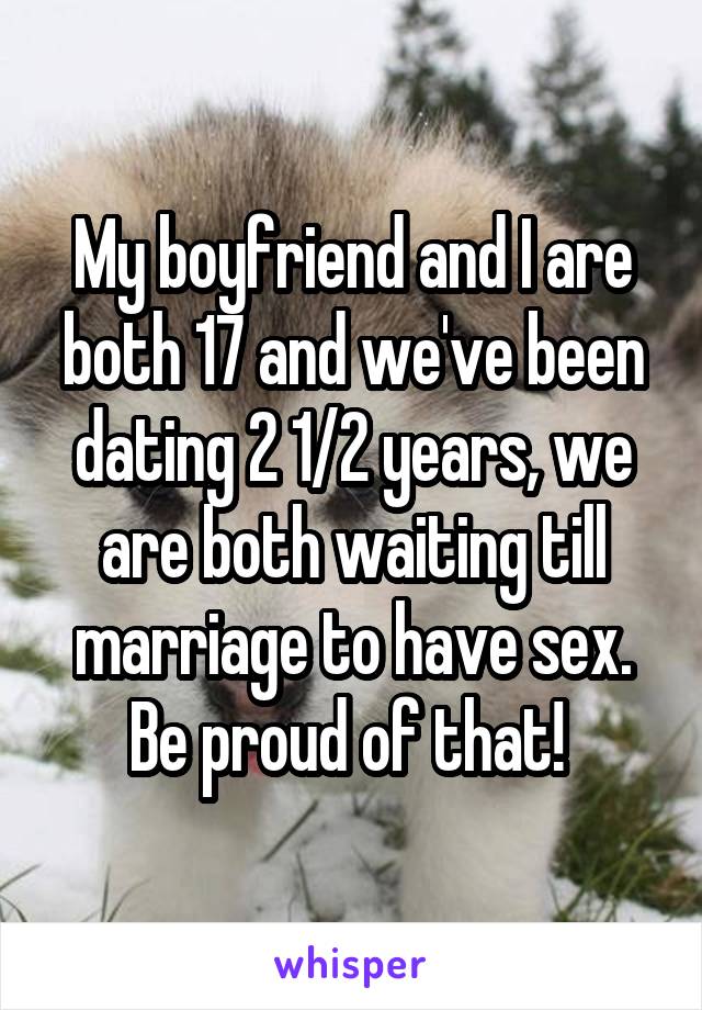 My boyfriend and I are both 17 and we've been dating 2 1/2 years, we are both waiting till marriage to have sex. Be proud of that! 