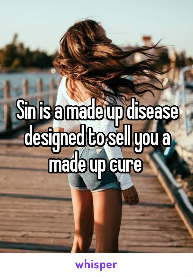 Sin is a made up disease designed to sell you a made up cure 